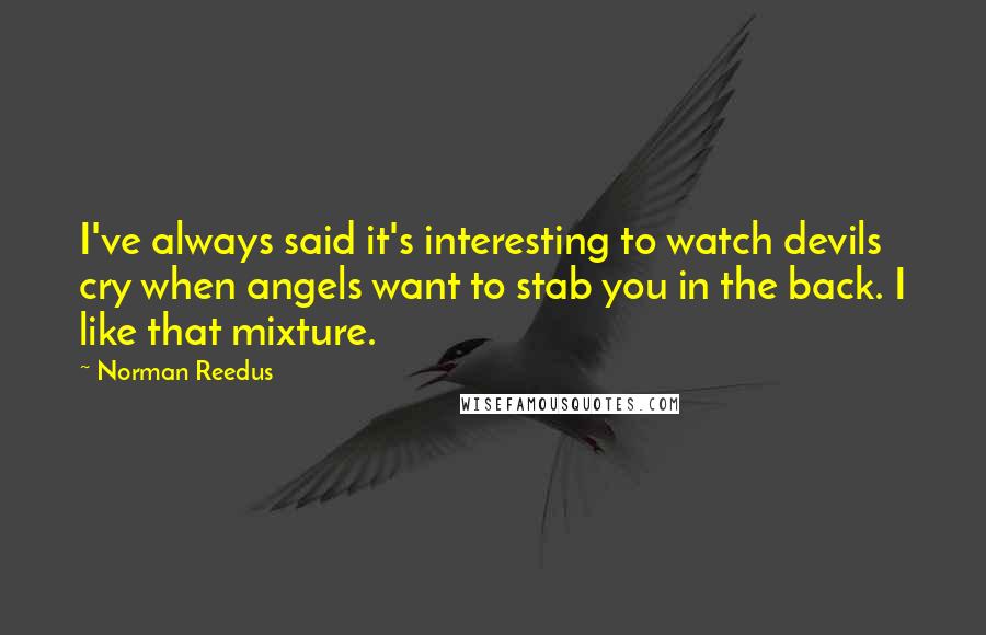 Norman Reedus Quotes: I've always said it's interesting to watch devils cry when angels want to stab you in the back. I like that mixture.
