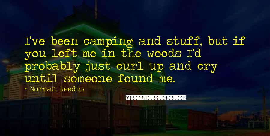 Norman Reedus Quotes: I've been camping and stuff, but if you left me in the woods I'd probably just curl up and cry until someone found me.