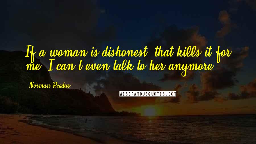 Norman Reedus Quotes: If a woman is dishonest, that kills it for me. I can't even talk to her anymore.