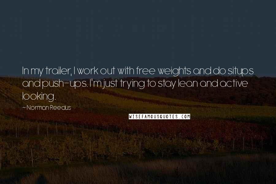 Norman Reedus Quotes: In my trailer, I work out with free weights and do situps and push-ups. I'm just trying to stay lean and active looking.