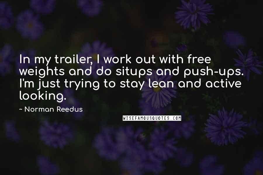 Norman Reedus Quotes: In my trailer, I work out with free weights and do situps and push-ups. I'm just trying to stay lean and active looking.