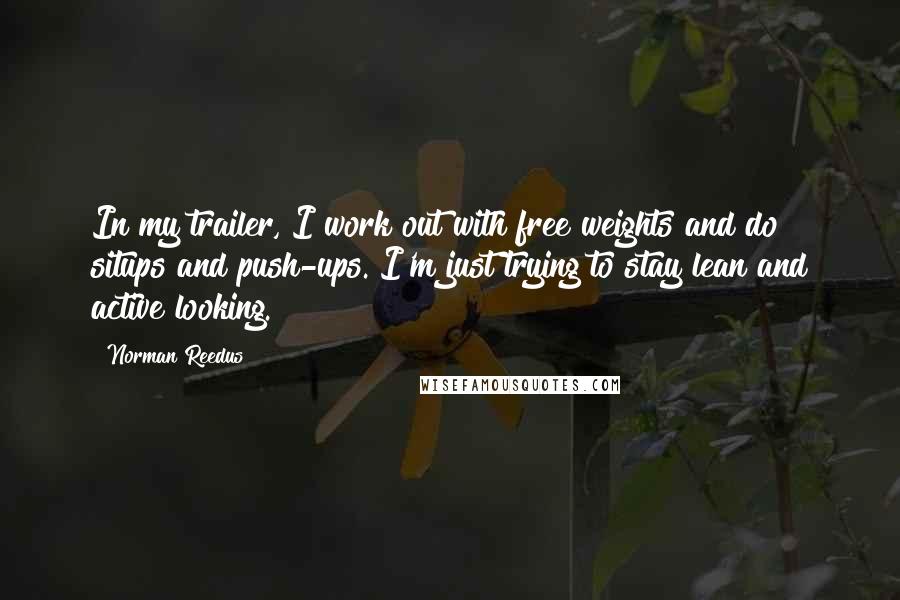 Norman Reedus Quotes: In my trailer, I work out with free weights and do situps and push-ups. I'm just trying to stay lean and active looking.