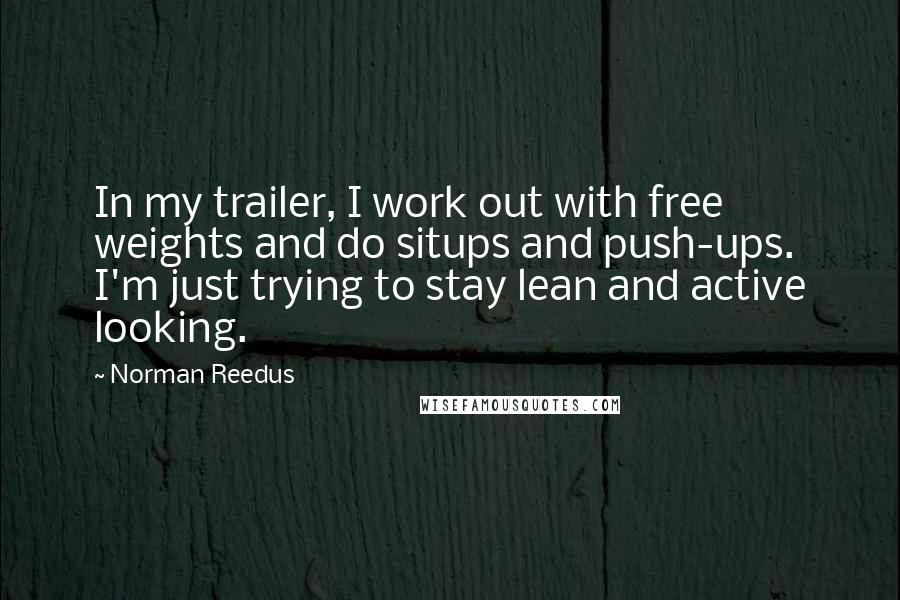 Norman Reedus Quotes: In my trailer, I work out with free weights and do situps and push-ups. I'm just trying to stay lean and active looking.