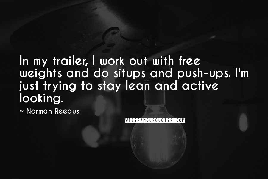 Norman Reedus Quotes: In my trailer, I work out with free weights and do situps and push-ups. I'm just trying to stay lean and active looking.