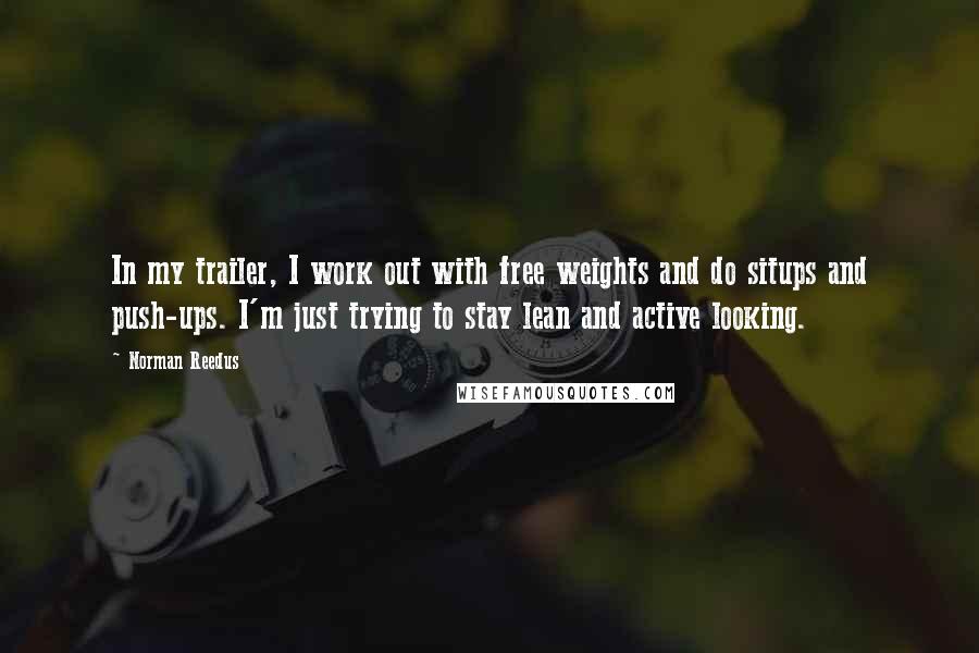 Norman Reedus Quotes: In my trailer, I work out with free weights and do situps and push-ups. I'm just trying to stay lean and active looking.