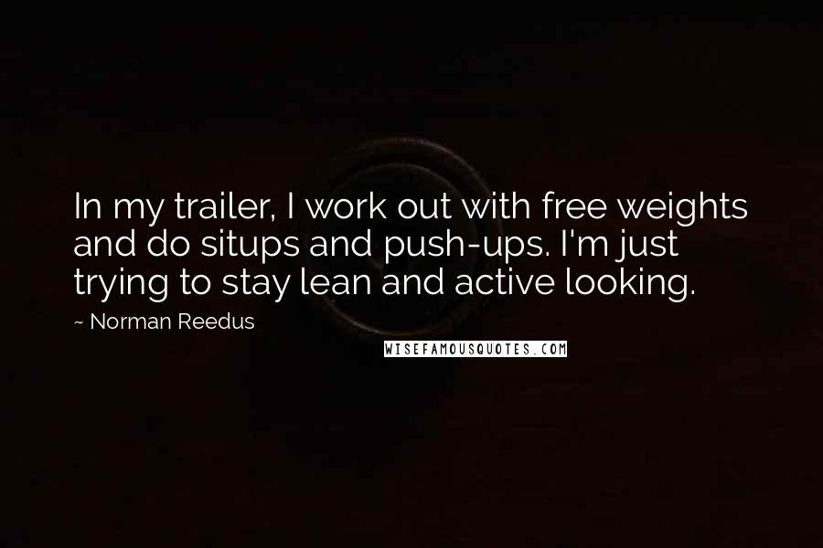 Norman Reedus Quotes: In my trailer, I work out with free weights and do situps and push-ups. I'm just trying to stay lean and active looking.