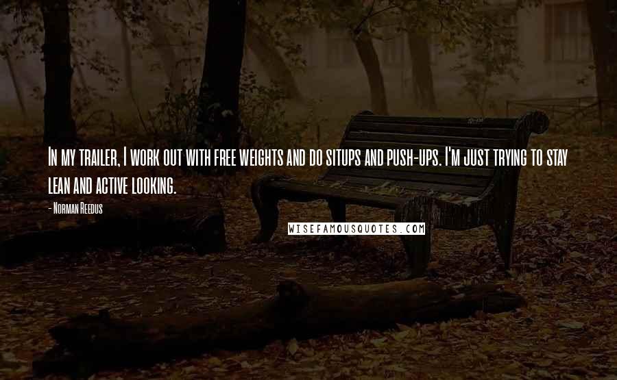 Norman Reedus Quotes: In my trailer, I work out with free weights and do situps and push-ups. I'm just trying to stay lean and active looking.