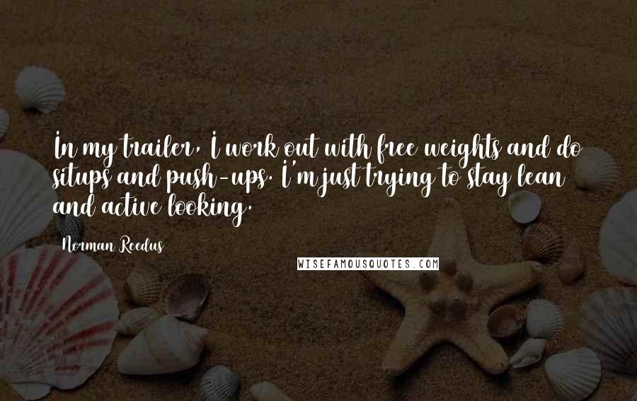 Norman Reedus Quotes: In my trailer, I work out with free weights and do situps and push-ups. I'm just trying to stay lean and active looking.