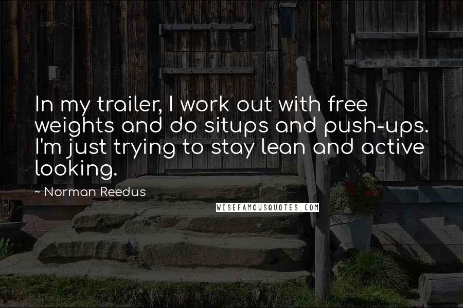 Norman Reedus Quotes: In my trailer, I work out with free weights and do situps and push-ups. I'm just trying to stay lean and active looking.