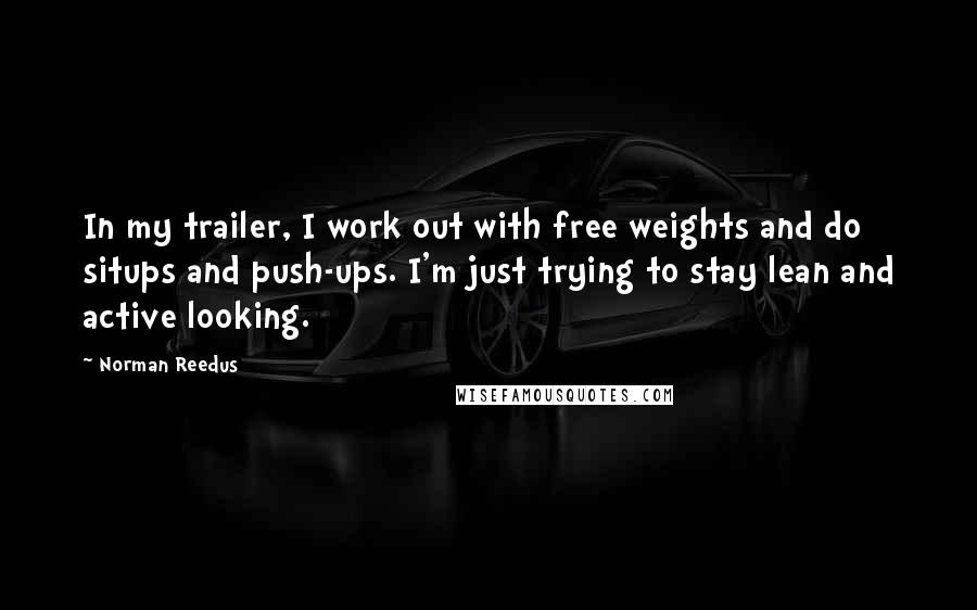 Norman Reedus Quotes: In my trailer, I work out with free weights and do situps and push-ups. I'm just trying to stay lean and active looking.