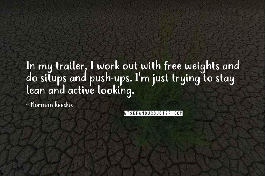 Norman Reedus Quotes: In my trailer, I work out with free weights and do situps and push-ups. I'm just trying to stay lean and active looking.