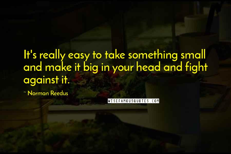 Norman Reedus Quotes: It's really easy to take something small and make it big in your head and fight against it.