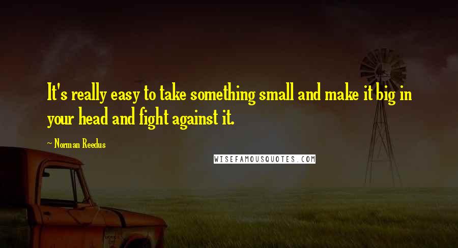 Norman Reedus Quotes: It's really easy to take something small and make it big in your head and fight against it.