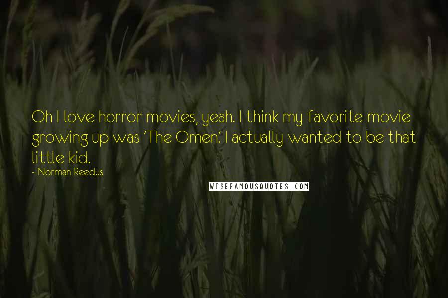 Norman Reedus Quotes: Oh I love horror movies, yeah. I think my favorite movie growing up was 'The Omen.' I actually wanted to be that little kid.