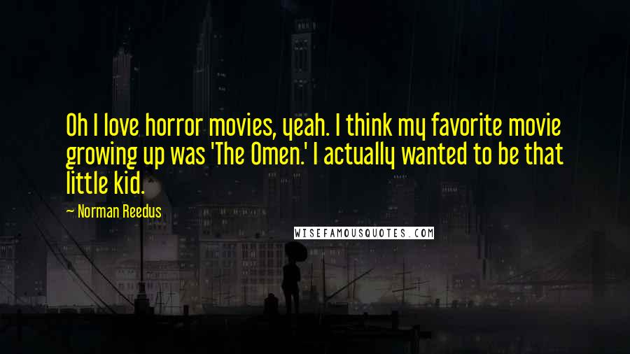 Norman Reedus Quotes: Oh I love horror movies, yeah. I think my favorite movie growing up was 'The Omen.' I actually wanted to be that little kid.