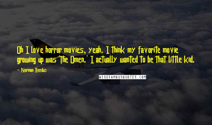 Norman Reedus Quotes: Oh I love horror movies, yeah. I think my favorite movie growing up was 'The Omen.' I actually wanted to be that little kid.