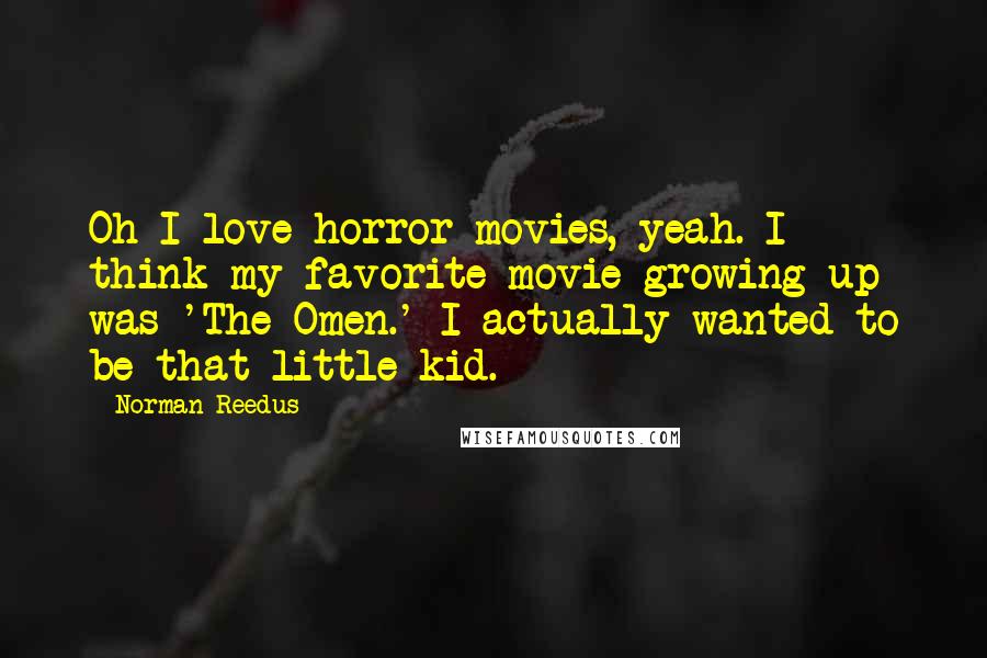 Norman Reedus Quotes: Oh I love horror movies, yeah. I think my favorite movie growing up was 'The Omen.' I actually wanted to be that little kid.