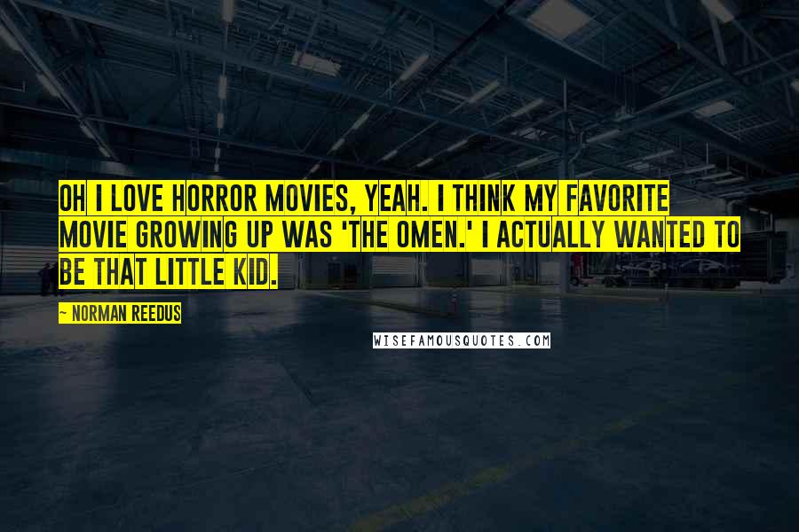 Norman Reedus Quotes: Oh I love horror movies, yeah. I think my favorite movie growing up was 'The Omen.' I actually wanted to be that little kid.