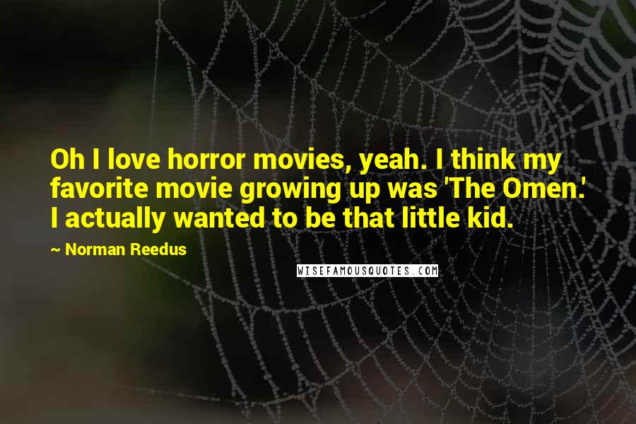Norman Reedus Quotes: Oh I love horror movies, yeah. I think my favorite movie growing up was 'The Omen.' I actually wanted to be that little kid.