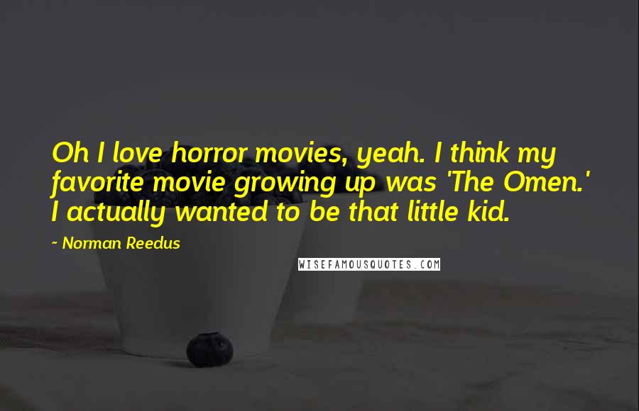 Norman Reedus Quotes: Oh I love horror movies, yeah. I think my favorite movie growing up was 'The Omen.' I actually wanted to be that little kid.