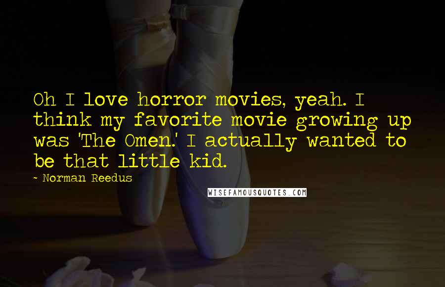 Norman Reedus Quotes: Oh I love horror movies, yeah. I think my favorite movie growing up was 'The Omen.' I actually wanted to be that little kid.