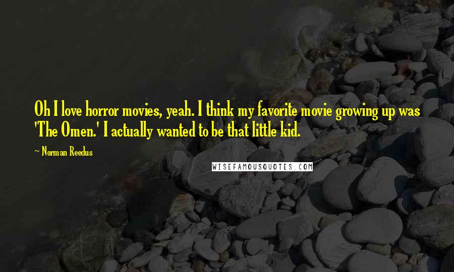 Norman Reedus Quotes: Oh I love horror movies, yeah. I think my favorite movie growing up was 'The Omen.' I actually wanted to be that little kid.