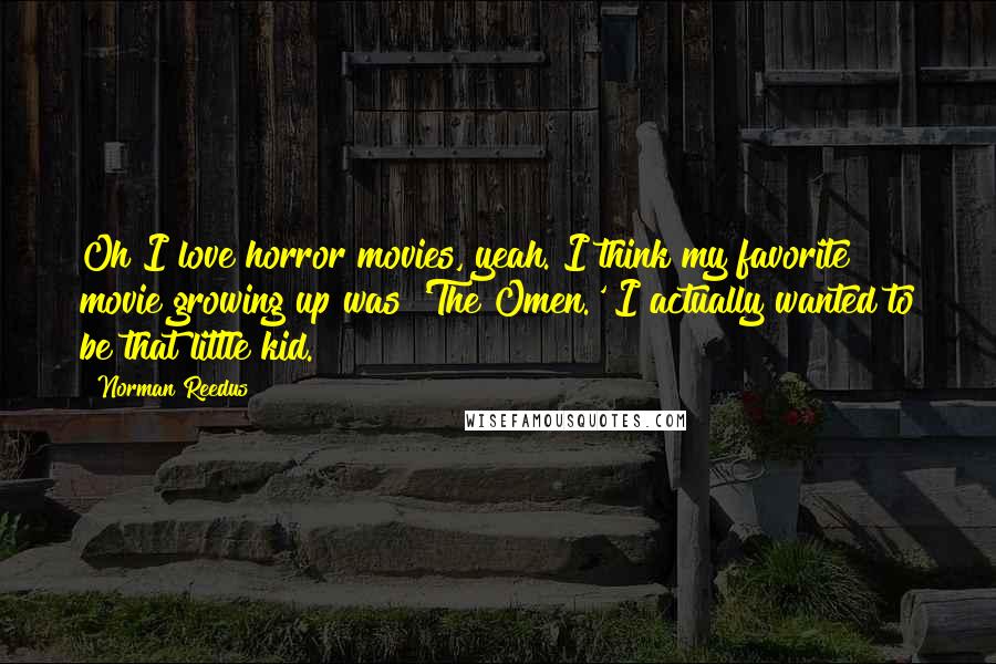 Norman Reedus Quotes: Oh I love horror movies, yeah. I think my favorite movie growing up was 'The Omen.' I actually wanted to be that little kid.