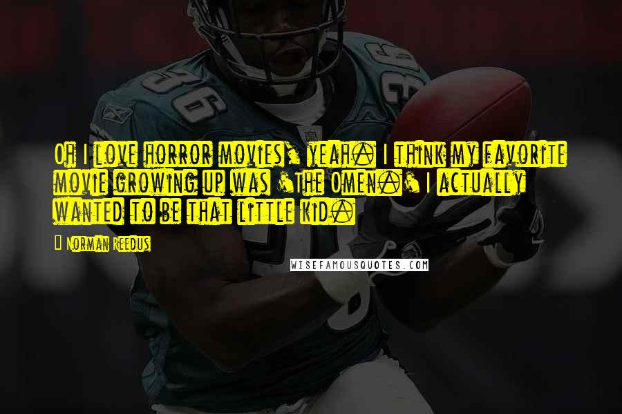 Norman Reedus Quotes: Oh I love horror movies, yeah. I think my favorite movie growing up was 'The Omen.' I actually wanted to be that little kid.