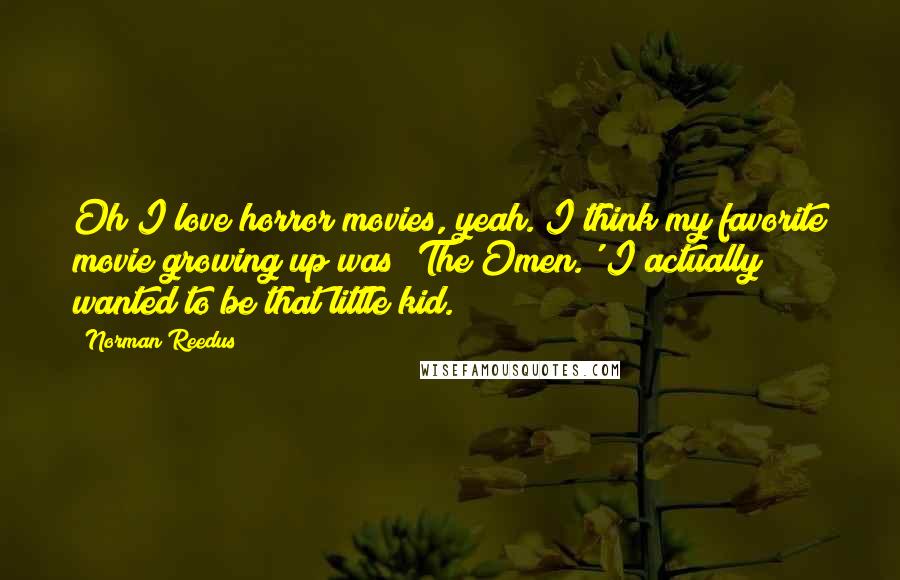 Norman Reedus Quotes: Oh I love horror movies, yeah. I think my favorite movie growing up was 'The Omen.' I actually wanted to be that little kid.