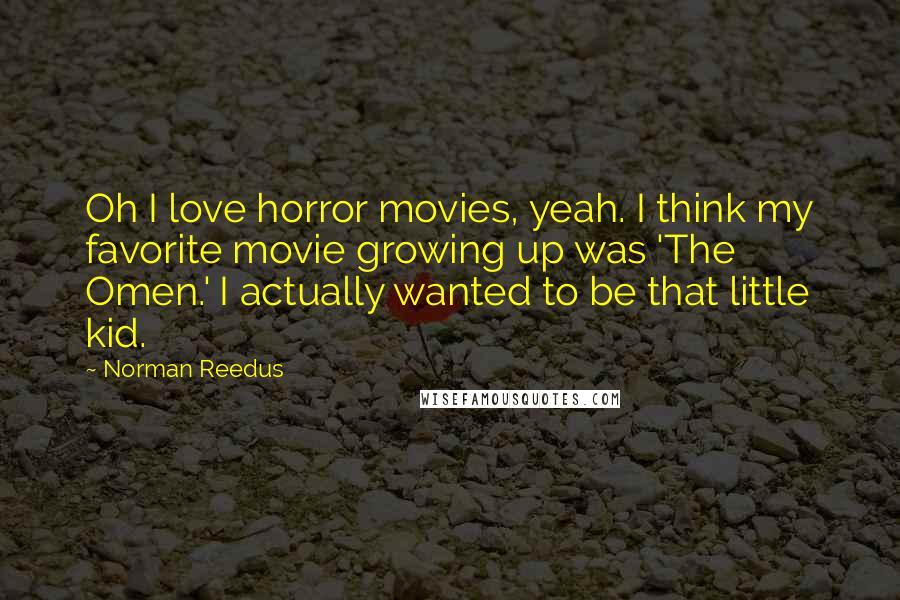 Norman Reedus Quotes: Oh I love horror movies, yeah. I think my favorite movie growing up was 'The Omen.' I actually wanted to be that little kid.