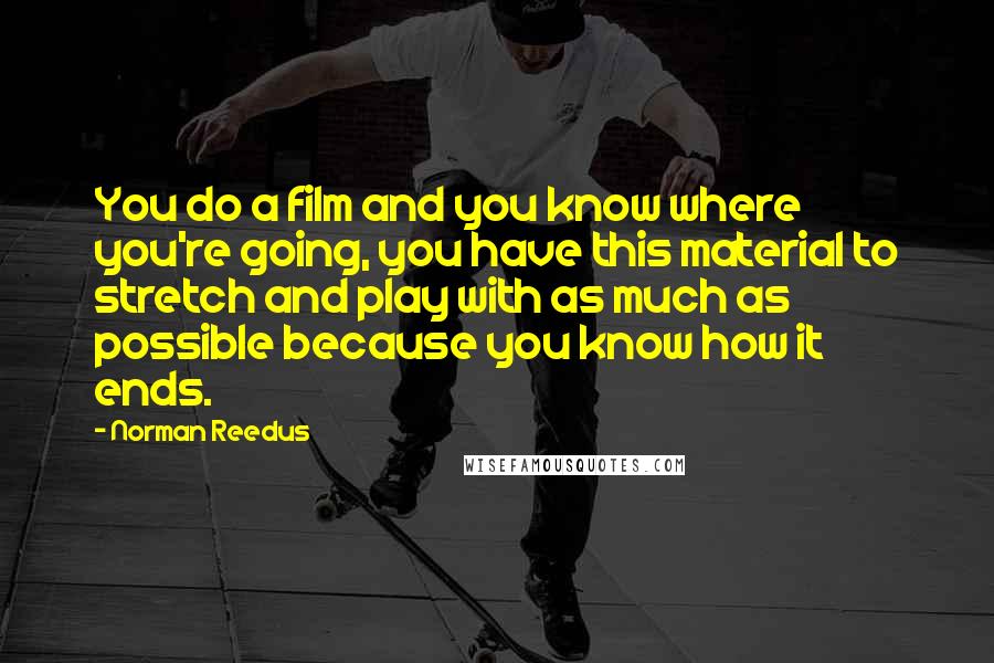 Norman Reedus Quotes: You do a film and you know where you're going, you have this material to stretch and play with as much as possible because you know how it ends.