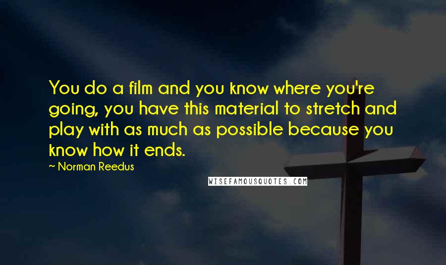 Norman Reedus Quotes: You do a film and you know where you're going, you have this material to stretch and play with as much as possible because you know how it ends.