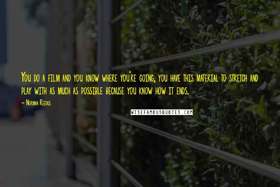 Norman Reedus Quotes: You do a film and you know where you're going, you have this material to stretch and play with as much as possible because you know how it ends.