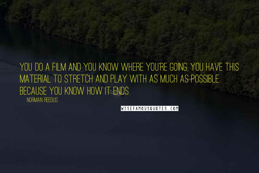 Norman Reedus Quotes: You do a film and you know where you're going, you have this material to stretch and play with as much as possible because you know how it ends.