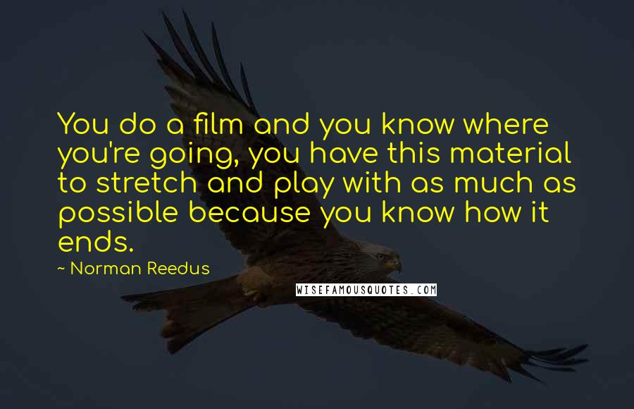 Norman Reedus Quotes: You do a film and you know where you're going, you have this material to stretch and play with as much as possible because you know how it ends.