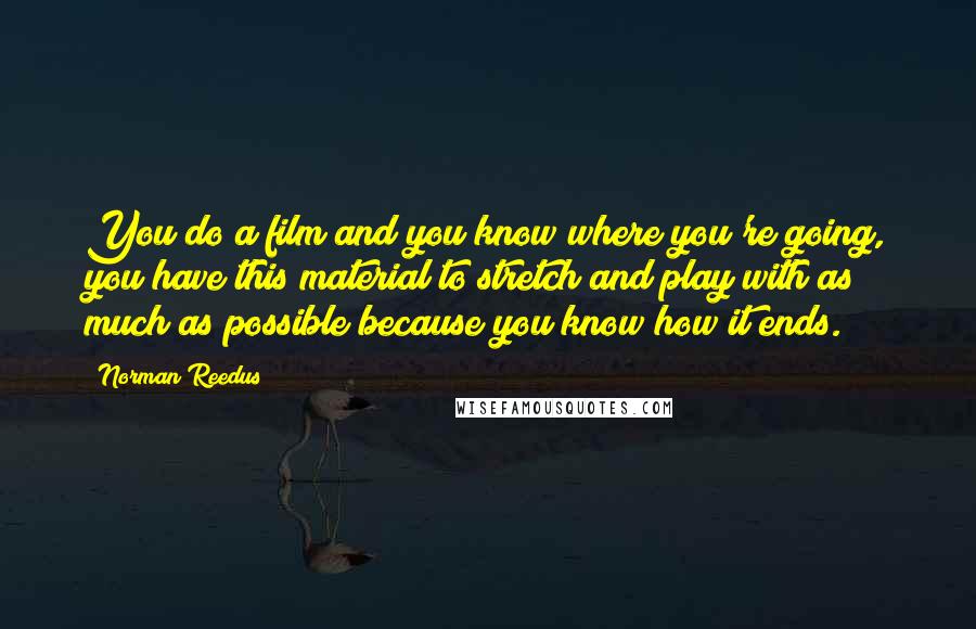 Norman Reedus Quotes: You do a film and you know where you're going, you have this material to stretch and play with as much as possible because you know how it ends.