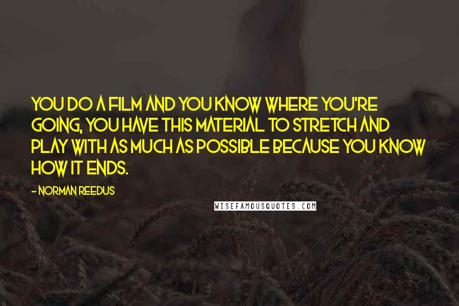 Norman Reedus Quotes: You do a film and you know where you're going, you have this material to stretch and play with as much as possible because you know how it ends.