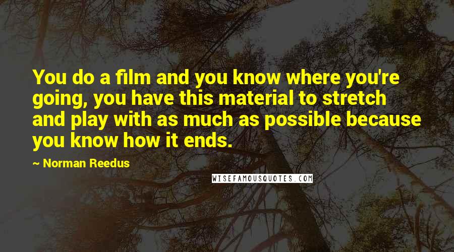 Norman Reedus Quotes: You do a film and you know where you're going, you have this material to stretch and play with as much as possible because you know how it ends.