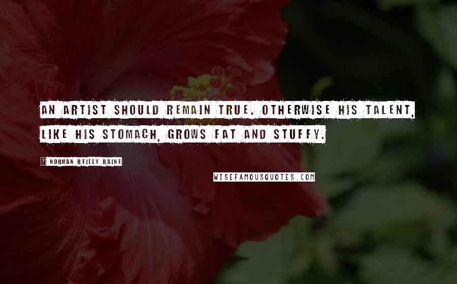 Norman Reilly Raine Quotes: An artist should remain true. Otherwise his talent, like his stomach, grows fat and stuffy.