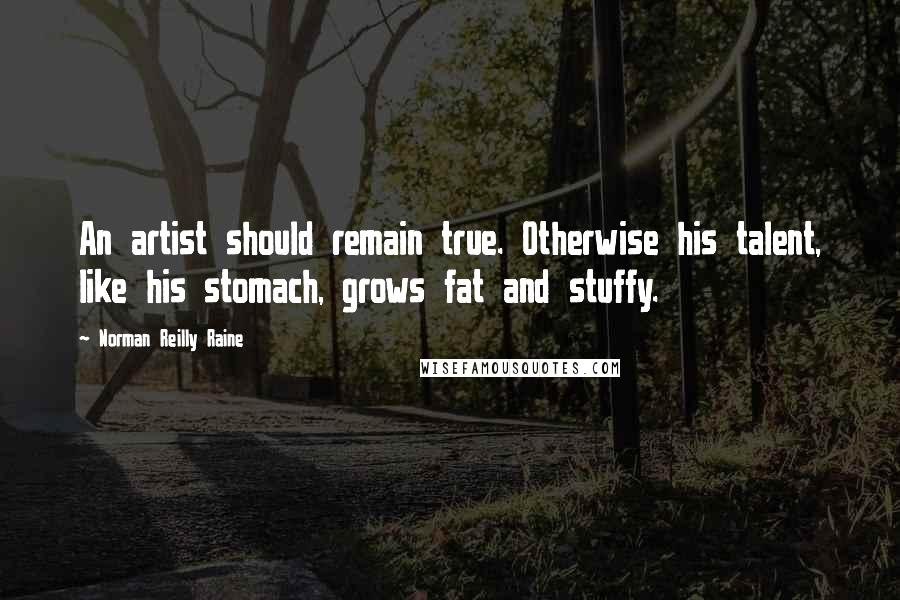 Norman Reilly Raine Quotes: An artist should remain true. Otherwise his talent, like his stomach, grows fat and stuffy.