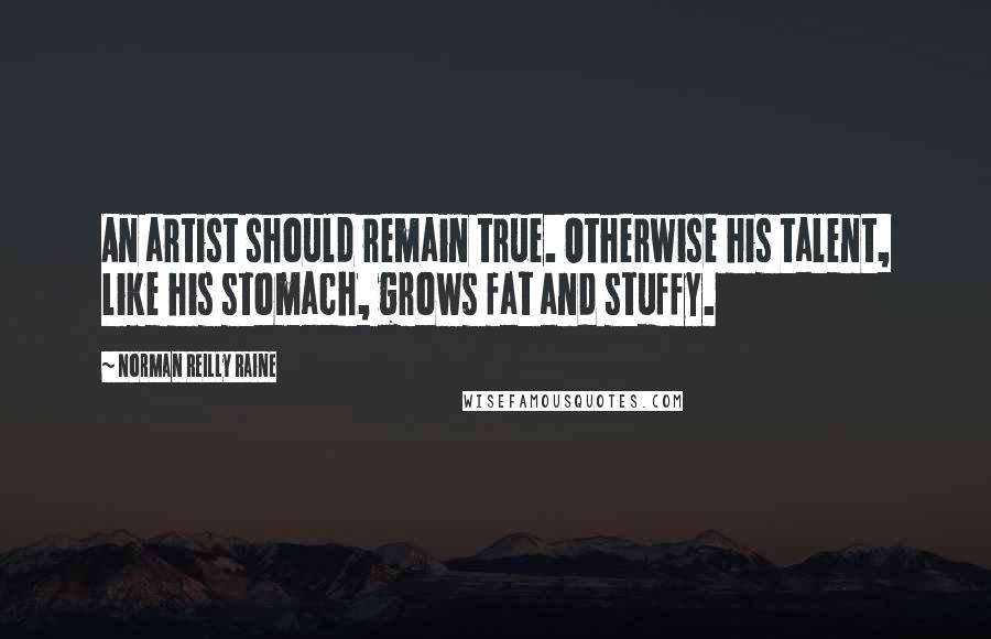 Norman Reilly Raine Quotes: An artist should remain true. Otherwise his talent, like his stomach, grows fat and stuffy.