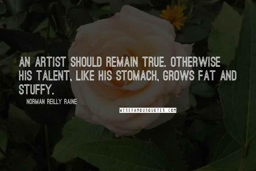 Norman Reilly Raine Quotes: An artist should remain true. Otherwise his talent, like his stomach, grows fat and stuffy.