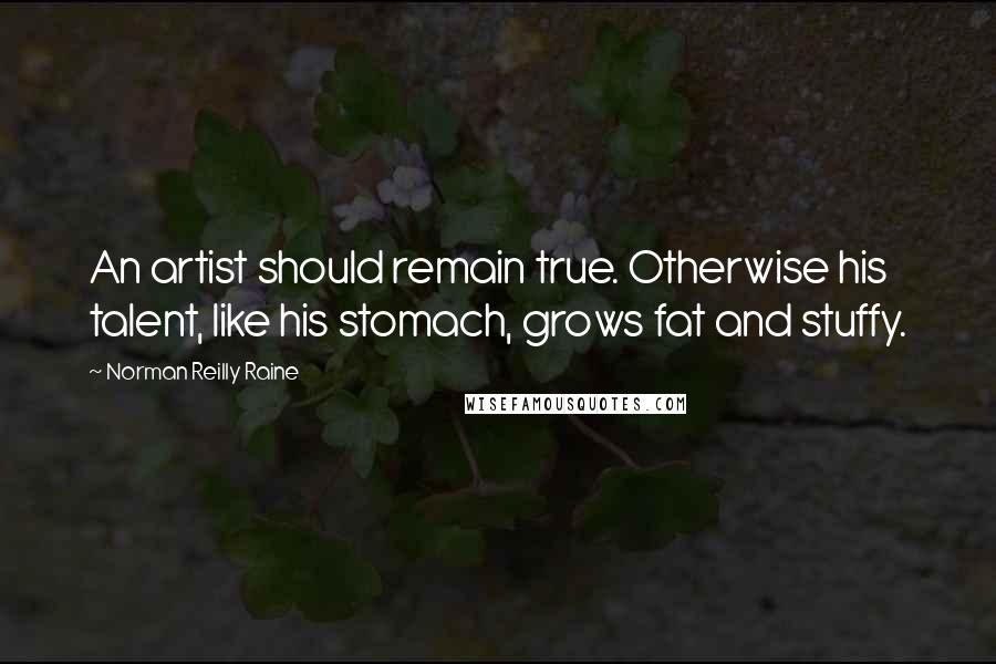 Norman Reilly Raine Quotes: An artist should remain true. Otherwise his talent, like his stomach, grows fat and stuffy.