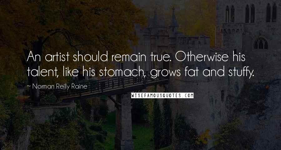 Norman Reilly Raine Quotes: An artist should remain true. Otherwise his talent, like his stomach, grows fat and stuffy.