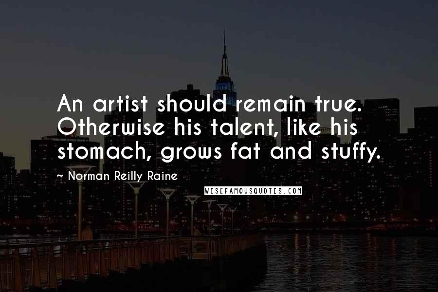 Norman Reilly Raine Quotes: An artist should remain true. Otherwise his talent, like his stomach, grows fat and stuffy.