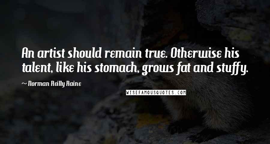 Norman Reilly Raine Quotes: An artist should remain true. Otherwise his talent, like his stomach, grows fat and stuffy.