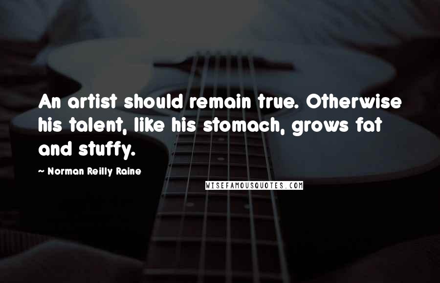 Norman Reilly Raine Quotes: An artist should remain true. Otherwise his talent, like his stomach, grows fat and stuffy.