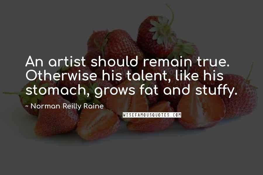 Norman Reilly Raine Quotes: An artist should remain true. Otherwise his talent, like his stomach, grows fat and stuffy.