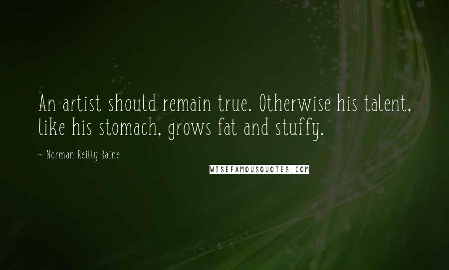 Norman Reilly Raine Quotes: An artist should remain true. Otherwise his talent, like his stomach, grows fat and stuffy.