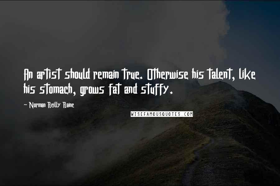 Norman Reilly Raine Quotes: An artist should remain true. Otherwise his talent, like his stomach, grows fat and stuffy.